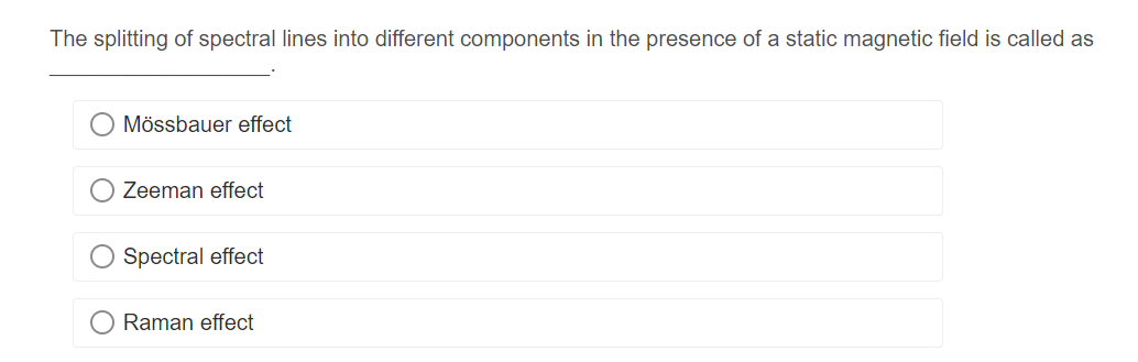 The splitting of spectral lines into different components in the presence of a static magnetic field is called as
Mössbauer effect
Zeeman effect
Spectral effect
O Raman effect