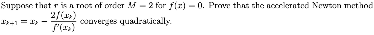 Suppose that r is a root of order M = 2 for f(x) = 0. Prove that the accelerated Newton method
k+1= k
2f(k)
f'(xk)
converges quadratically.