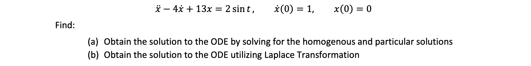 Find:
x - 4x + 13x = 2 sint, x (0) = 1,
x(0) = 0
(a) Obtain the solution to the ODE by solving for the homogenous and particular solutions
(b) Obtain the solution to the ODE utilizing Laplace Transformation