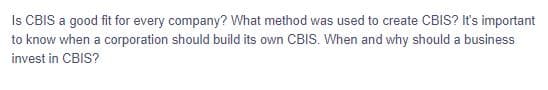 Is CBIS a good fit for every company? What method was used to create CBIS? It's important
to know when a corporation should build its own CBIS. When and why should a business
invest in CBIS?