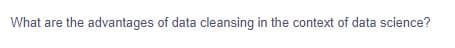 What are the advantages of data cleansing in the context of data science?