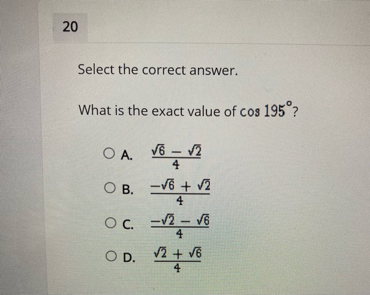 20
Select the correct answer.
What is the exact value of cos 195 ?
O A.
V6-V2
4
-V6 + v2
O B.
-V2- V6
V2 + V6
4
O D.
4.
4.
