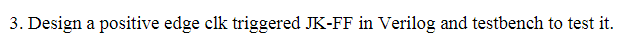 3. Design a positive edge clk triggered JK-FF in Verilog and testbench to test it.
