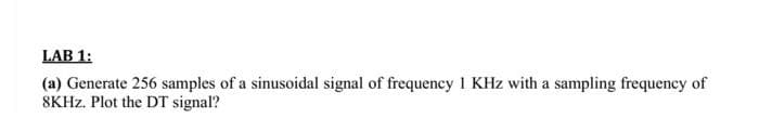 LAB 1:
(a) Generate 256 samples of a sinusoidal signal of frequency 1 KHz with a sampling frequency of
8KHZ. Plot the DT signal?
