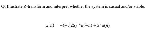 Q. Illustrate Z-transform and interpret whether the system is casual and/or stable.
x(n) = -(-0.25)"u(-n) + 3"u(n)
%3!
