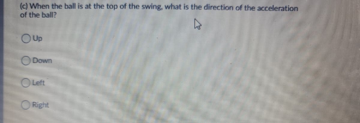 () When the ball is at the top of the swing, what is the direction of the acceleration
of the ball?
OUP
ODown
OLeft
ORight
