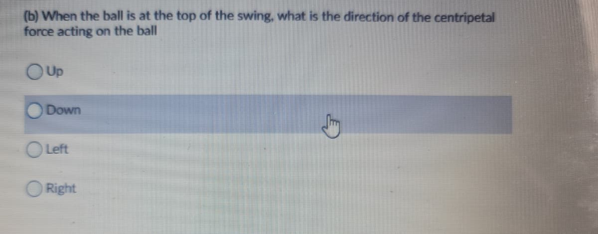 (b) When the ball is at the top of the swing, what is the direction of the centripetal
force acting on the ball
OUp
Down
OLeft
O Right
