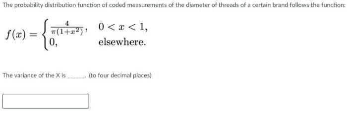 The probability distribution function of coded measurements of the diameter of threads of a certain brand follows the function:
4.
0 < x < 1,
f(x) :
T(1+a2)'
%3D
0,
elsewhere.
The variance of the X is (to four decimal places)
