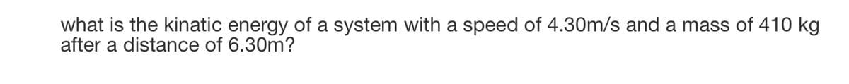 what is the kinatic energy of a system with a speed of 4.30m/s and a mass of 410 kg
after a distance of 6.30m?
