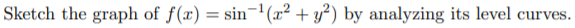 Sketch the graph of f(x) = sin¬'(x² + y²) by analyzing its level curves.
