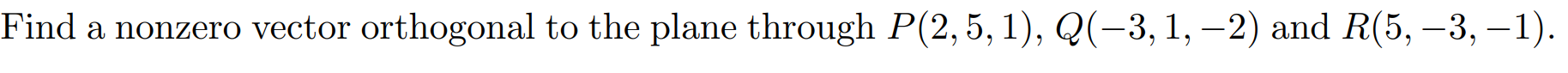 Find a nonzero vector orthogonal to the plane through P(2,5, 1), Q(-3, 1, –2) and R(5, –3, –1).
