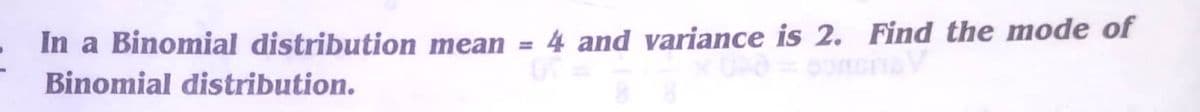 In a Binomial distribution mean =
4 and variance is 2. Find the mode of
Binomial distribution.
