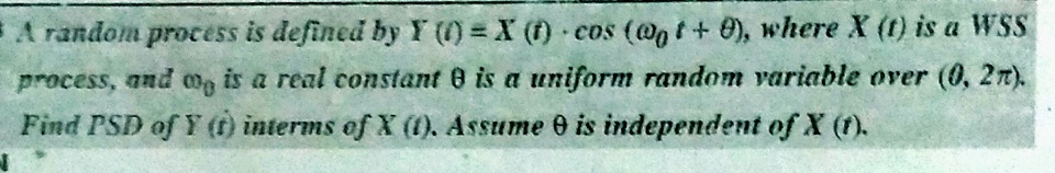 A random process is defined by Y (() X (f) cos (@g t+ 0), where X (t) is a WSS
process, and mg is a real constant 8 is a uniform random variable over (0, 2n).
Find PSD of Y () interms of X (1), Assume 0 is independent of X (f).
