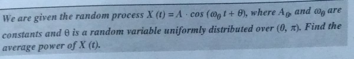 We are given the random process X (t) =A cos (@ t+ 0), where A, and o, are
constants and e is a random variable uniformly distributed over (0, T). Find the
average power of X (t).
