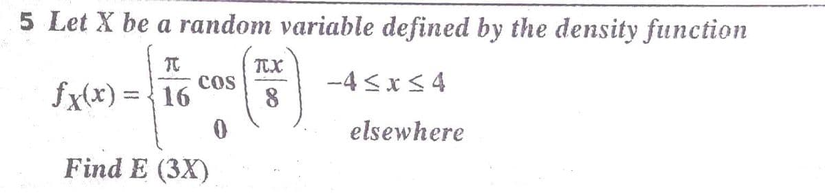 5 Let X be a random variable defined by the density function
TX
-4 <xS 4
8
cos
fx(x) = {16
elsewhere
Find E (3X)
