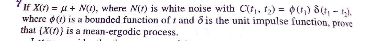 If X(t) = µ + N(t), where N(t) is white noise with C(t1, t2) = ¢(t,) 8(t, - t),
where ø(t) is a bounded function of t and & is the unit impulse function, prove
that {X(t)} is a mean-ergodic process.
