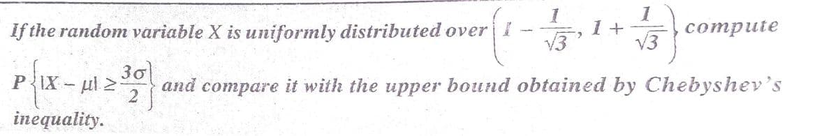 If the random variable X is uniformly distributed overI -
v3
1 +
V3
соmpute
30
PIX ul 2
and compare it with the upper bound obtained by Chebyshev's
2
inequality.
