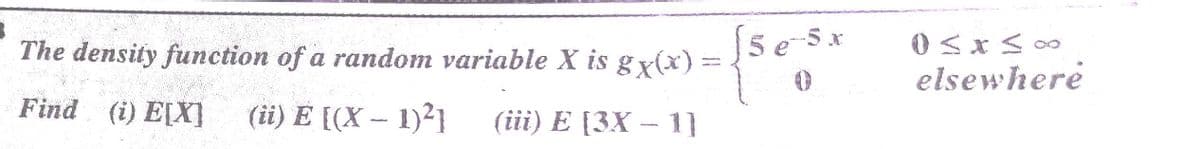 The density function of a random variable X is gx(x) =
[5e-5x
elsewhere
Find (i) E[X]
(ii) E [(X – 1)²1
(iii) E [3X – 1]
