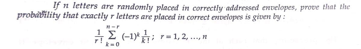 If n letters are randomly placed in correctly addressed envelopes, prove that the
probability that exactly r letters are placed in correct envelopes is given by :
n - r
1
1
i 2 (-1)*; r= 1, 2, ..., n
•••1
r !
k = 0
k !
