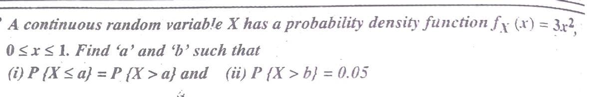 'A continuous random variable X has a probability density function fx (x) = 3r2
0<xs1. Find 'a' and 'b' such that
(i) P {X < a} = P {X > a} and (ii) P {X > b} = 0.05
