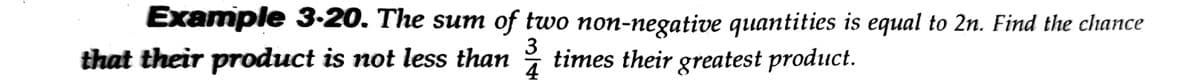 Example 3-20. The sum of two non-negative quantities is equal to 2n. Find the chance
3
that their product is not less than
times their greatest product.
4
