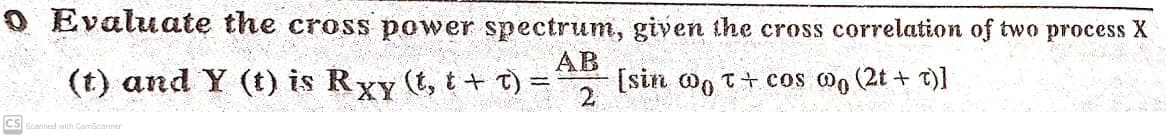 O Evaluate the cross power spectrum, given the cross correlation of two process X
AB
(t) and Y (t) is Rxy (t, t+ T) =
[sin o, t+cos oo (2t + T)]
2.
CS Scanned with Camscanner
