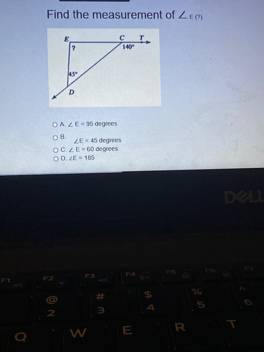 Find the measurement of ZE()
E
T.
140°
45°
O A. ZE= 95 degrees
OB.
ZE = 45 degrees
O C.ZE= 60 degrees
O D. ZE = 185
DELL
F5
F7
F3
F4
F1
F2
5
2
R
W E
$寸
