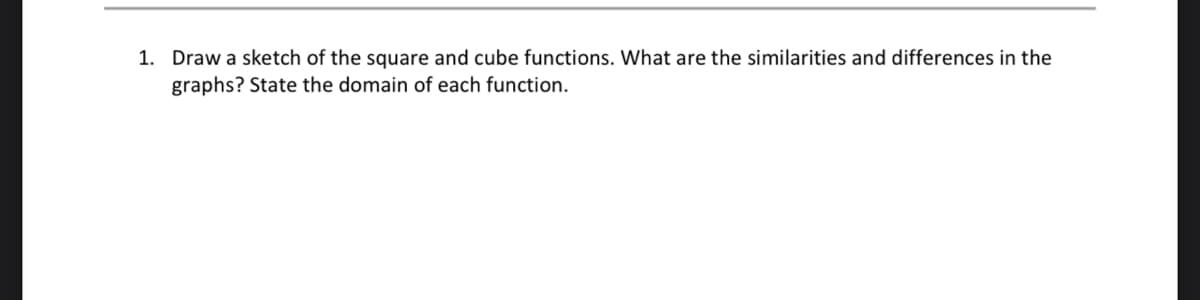 1. Draw a sketch of the square and cube functions. What are the similarities and differences in the
graphs? State the domain of each function.