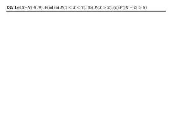 Q2/ Let X-N(4,9). Find (a) P(1 < X < 7). (b) P(X> 2). (c) P(|X2| >5)