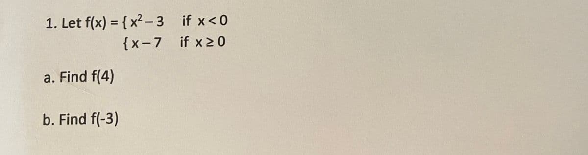 1. Let f(x) = { x²- 3 if x<0
{x-7 if x20
a. Find f(4)
b. Find f(-3)
