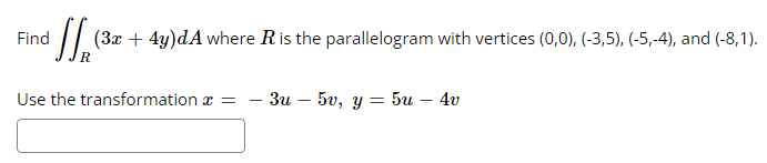 Find
(3x + 4y)dA where Ris the parallelogram with vertices (0,0), (-3,5), (-5,-4), and (-8,1).
Use the transformation
=
- 3u5v, y = 5u - 4v