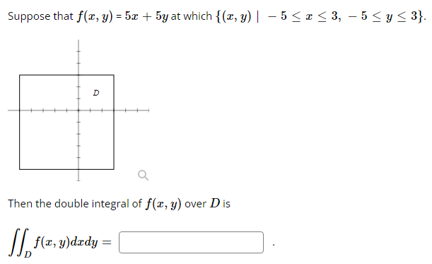 Suppose that f(x, y) = 5x + 5y at which {(x, y) | -5 ≤ x ≤ 3, − 5 ≤ y ≤ 3}.
D
Q
Then the double integral of f(x, y) over D is
f(x, y)dedy:
=