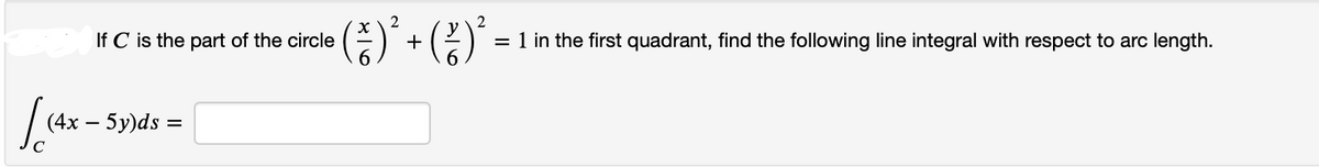 la
If C is the part of the circle
(4x - 5y)ds =
2
( ² ) ² + ( ² ) ²³
= 1 in the first quadrant, find the following line integral with respect to arc length.