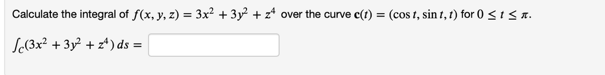 Calculate the integral of ƒ(x, y, z) = 3x² + 3y² + zª over the curve c(t) = (cost, sin t, t) for 0 ≤ t ≤ π.
Sc(3x² + 3y² +z¹) ds =