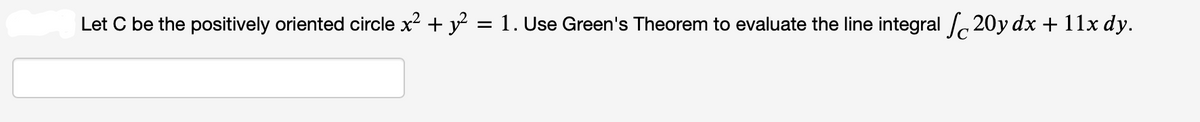 Let C be the positively oriented circle x² + y² = 1. Use Green's Theorem to evaluate the line integral 20y dx + 11x dy.