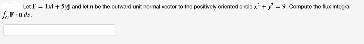 Let F = 1xi + 5yj and let n be the outward unit normal vector to the positively oriented circle x² + y² = 9. Compute the flux integral
F.nds.