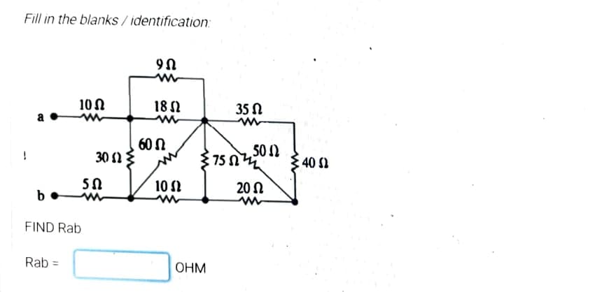 Fill in the blanks / identification:
10 N
18 N
35 N
a
60 N
502
375 n
30 2
40 Ω
10 2
20 N
b
FIND Rab
Rab
OHM
