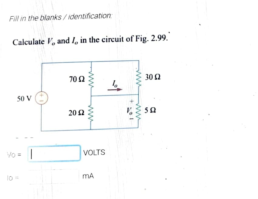 Fill in the blanks / identification:
Calculate V, and I, in the circuit of Fig. 2.99.
70 Ω
30 2
50 V
20 2
52
Vo = |
VOLTS
lo =
MA
ww
ww
