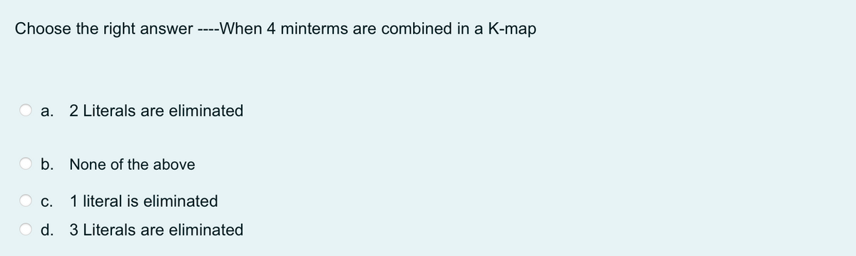 Choose the right answer ----When 4 minterms are combined in a K-map
a. 2 Literals are eliminated
b. None of the above
C.
1 literal is eliminated
d. 3 Literals are eliminated
