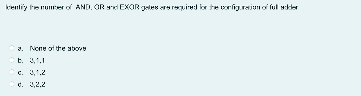 Identify the number of AND, OR and EXOR gates are required for the configuration of full adder
а.
None of the above
b. 3,1,1
С. 3,1,2
d. 3,2,2
