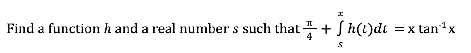 Find a function h and a real number s such that + S h(t)dt =x tan'x
4
S
