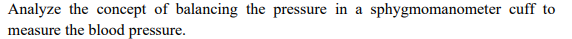 Analyze the concept of balancing the pressure in a sphygmomanometer cuff to
measure the blood pressure.
