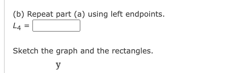 (b) Repeat part (a) using left endpoints.
L4 :
Sketch the graph and the rectangles.
y
