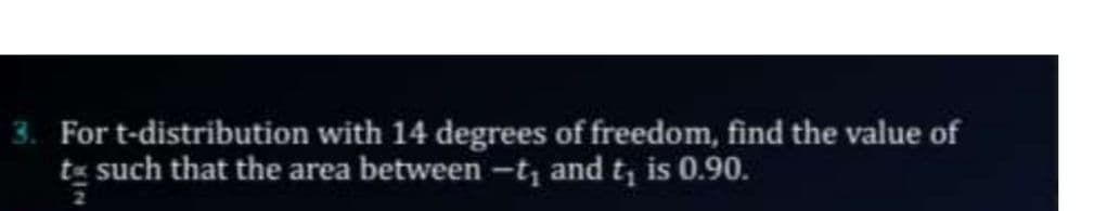 3. For t-distribution with 14 degrees of freedom, find the value of
tg such that the area between -t, and t, is 0.90.
