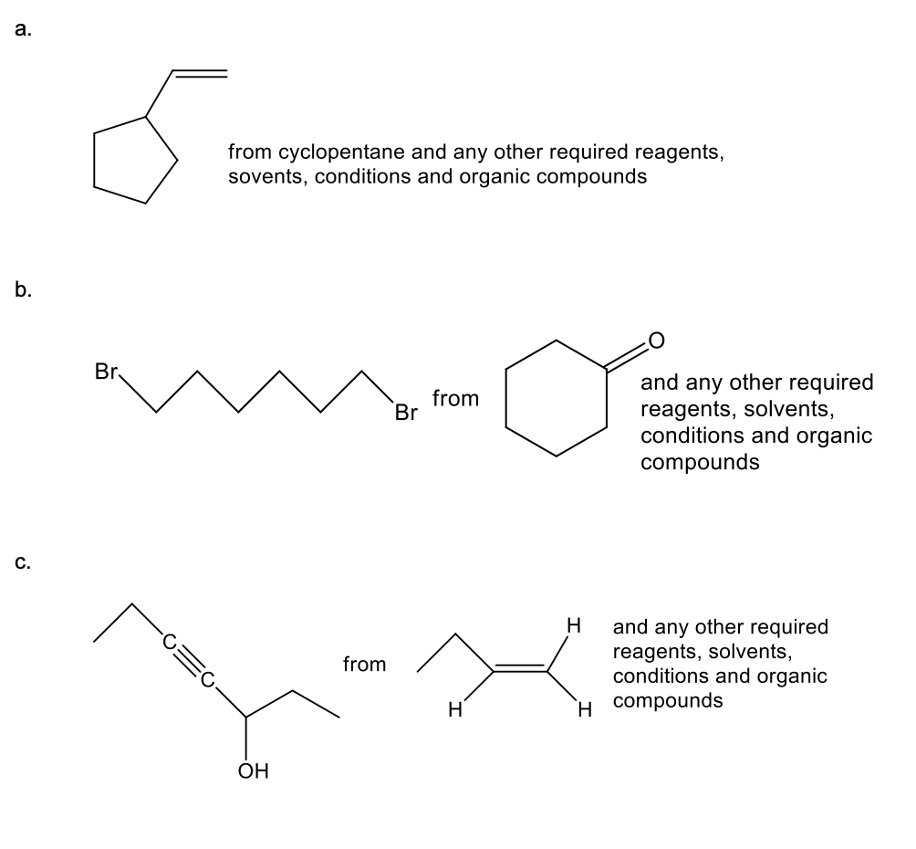 a.
b.
C.
Br.
C
from cyclopentane and any other required reagents,
sovents, conditions and organic compounds
OH
from
Br
from
H
and any other required
reagents, solvents,
conditions and organic
compounds
H and any other required
reagents, solvents,
conditions and organic
H compounds