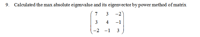 9. Calculated the max absolute eigenvalue and its eigenvector by power method of matrix
7
3 -2
3
4
-1
-2
-1 3