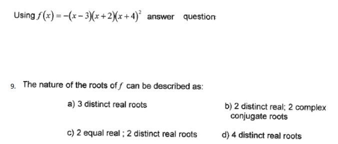 Using f(x) = -(x- 3)(x+2)(x+4)° answer question
9. The nature of the roots of f can be described as:
a) 3 distinct real roots
b) 2 distinct real; 2 complex
conjugate roots
c) 2 equal real ; 2 distinct real roots
d) 4 distinct real roots
