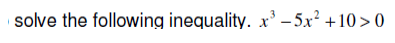 solve the following inequality. x' – 5x? +10 > 0
