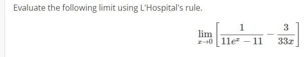 Evaluate the following limit using L'Hospital's rule.
lim
0
1
11e 11
3
33x