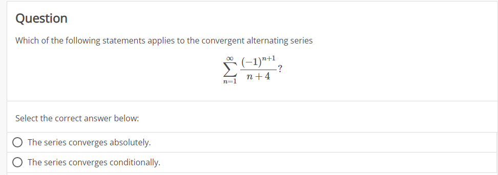 Question
Which of the following statements applies to the convergent alternating series
(-1) ²+1
n+4
Select the correct answer below:
O The series converges absolutely.
O The series converges conditionally.
n=1
?